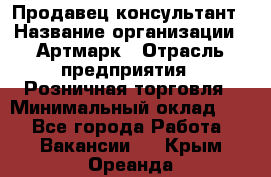 Продавец-консультант › Название организации ­ Артмарк › Отрасль предприятия ­ Розничная торговля › Минимальный оклад ­ 1 - Все города Работа » Вакансии   . Крым,Ореанда